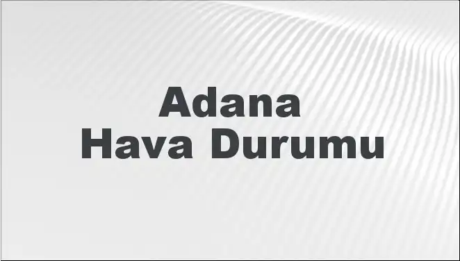 Adana'da Hava Durumu Tahminleri: Bugün, Yarın ve 5 Günlük Ön Görü